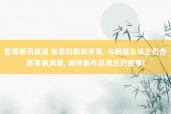 影视新讯速递 张若昀新剧杀青, 与剧组东谈主员合影笑貌满面, 期待新作品背后的故事!